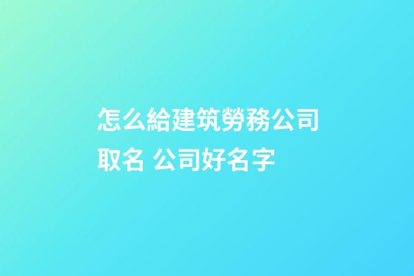 怎么給建筑勞務公司取名 公司好名字-第1張-公司起名-玄機派